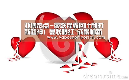 亚博热点-曼联锋霸回比利时就超神!曼联眼红 成穆帅新课题(图1) 亚博热点