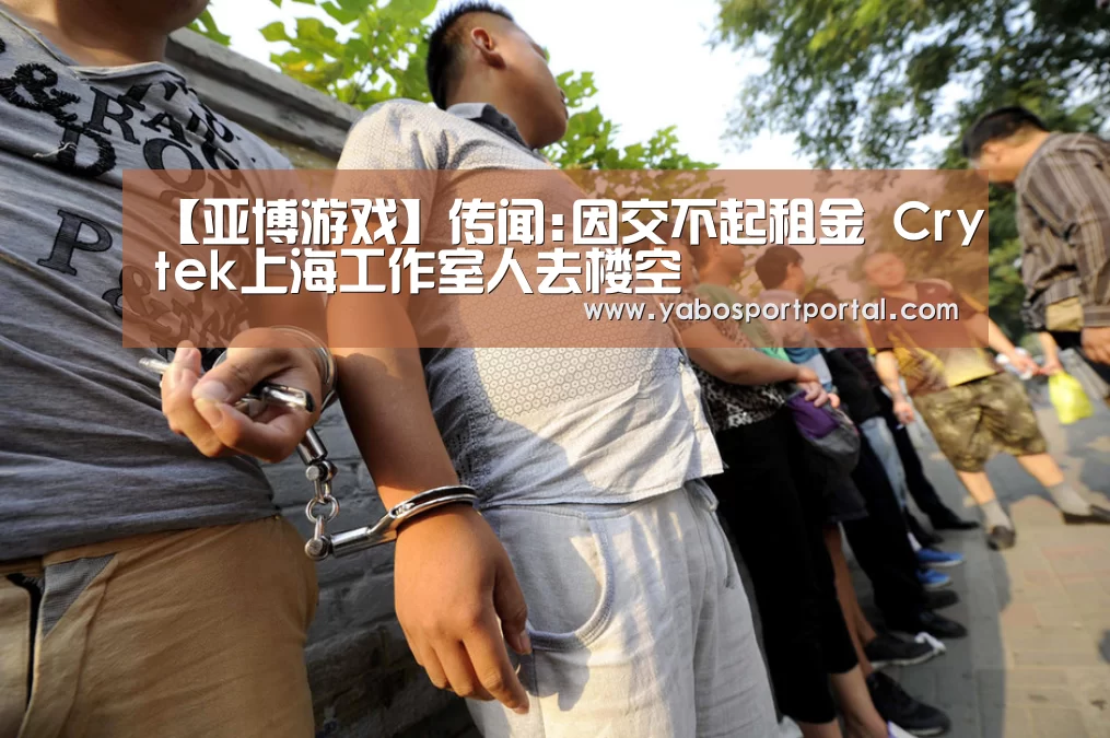 【亚博游戏】传闻:因交不起租金 Crytek上海工作室人去楼空(图1) 亚博热点