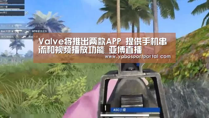 Valve将推出两款APP 提供手机串流和视频播放功能_亚博直播(图4) 亚博热点