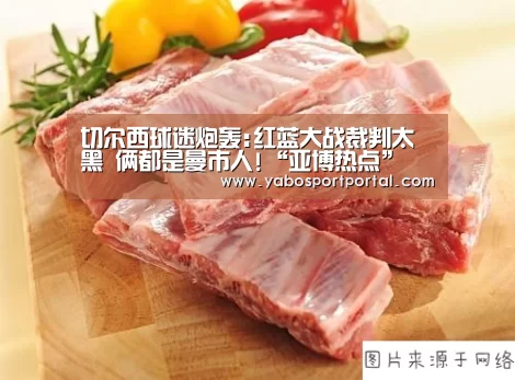 切尔西球迷炮轰:红蓝大战裁判太黑 俩都是曼市人!“亚博热点”(图2) 亚博游戏