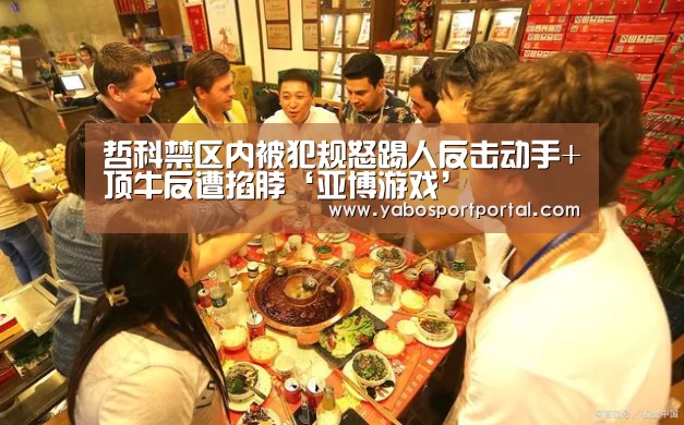 哲科禁区内被犯规怒踢人反击动手+顶牛反遭掐脖‘亚博游戏’(图1) 亚博游戏