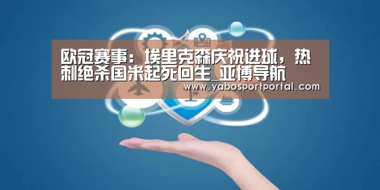 欧冠赛事:埃里克森庆祝进球,热刺绝杀国米起死回生_亚博导航(图1) 亚博热点
