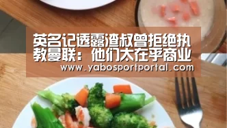 英名记透露渣叔曾拒绝执教曼联: 他们太在乎商业“亚博直播”(图1) 亚博游戏