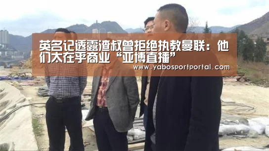 英名记透露渣叔曾拒绝执教曼联: 他们太在乎商业“亚博直播”(图4) 亚博导航