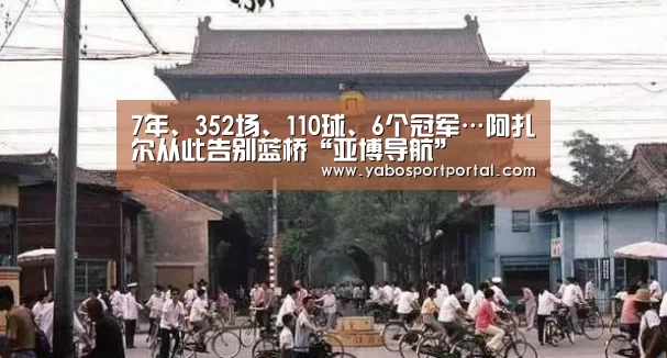 7年、352场、110球、6个冠军…阿扎尔从此告别蓝桥“亚博导航”(图1) 亚博游戏