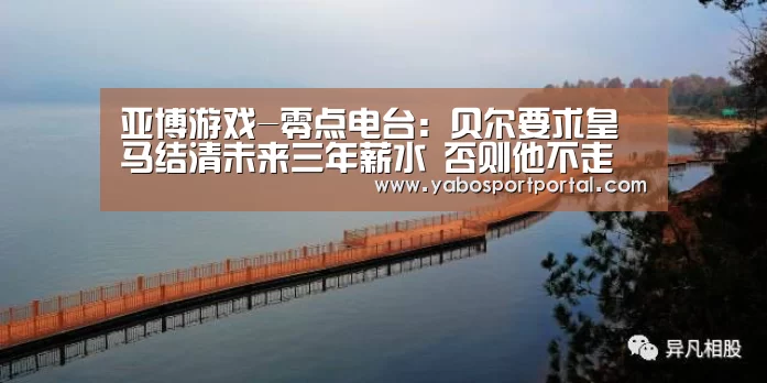 亚博游戏-零点电台:贝尔要求皇马结清未来三年薪水 否则他不走(图2) 亚博热点